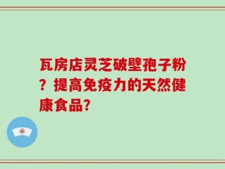 瓦房店灵芝破壁孢子粉？提高免疫力的天然健康食品？