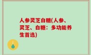 人参灵芝白糖(人参、灵芝、白糖：多功能养生首选)