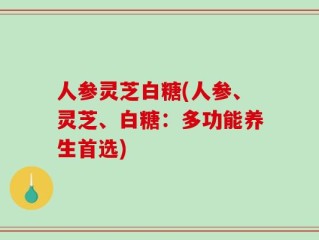 人参灵芝白糖(人参、灵芝、白糖：多功能养生首选)