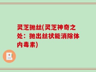 灵芝抛丝(灵芝神奇之处：抛出丝状能消除体内毒素)