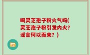 喝灵芝孢子粉火气吗(灵芝孢子粉引发内火？谣言何以而来？)