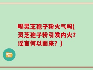 喝灵芝孢子粉火气吗(灵芝孢子粉引发内火？谣言何以而来？)