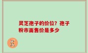 灵芝孢子的价位？孢子粉市面售价是多少
