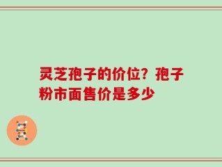 灵芝孢子的价位？孢子粉市面售价是多少