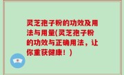 灵芝孢子粉的功效及用法与用量(灵芝孢子粉的功效与正确用法，让你重获健康！)