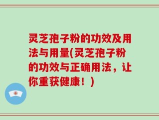 灵芝孢子粉的功效及用法与用量(灵芝孢子粉的功效与正确用法，让你重获健康！)