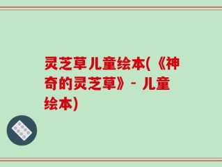 灵芝草儿童绘本(《神奇的灵芝草》- 儿童绘本)