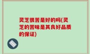 灵芝很苦是好的吗(灵芝的苦味是其良好品质的保证)