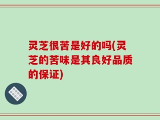 灵芝很苦是好的吗(灵芝的苦味是其良好品质的保证)