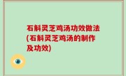 石斛灵芝鸡汤功效做法(石斛灵芝鸡汤的制作及功效)