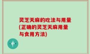 灵芝天麻的吃法与用量(正确的灵芝天麻用量与食用方法)