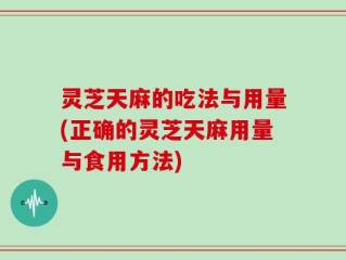 灵芝天麻的吃法与用量(正确的灵芝天麻用量与食用方法)