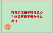 吃完灵芝孢子粉胃恶心？吃灵芝孢子粉为什么出汗