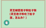 灵芝破壁孢子粉肚子胀(灵芝孢子粉吃了肚子涨，怎么办？)