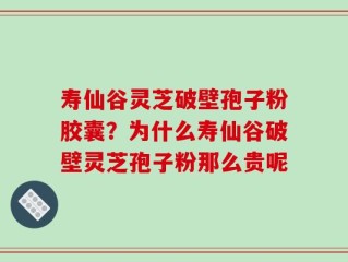寿仙谷灵芝破壁孢子粉胶囊？为什么寿仙谷破壁灵芝孢子粉那么贵呢