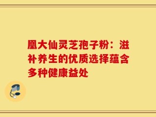 凰大仙灵芝孢子粉：滋补养生的优质选择蕴含多种健康益处