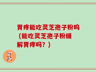 胃疼能吃灵芝孢子粉呜 (能吃灵芝孢子粉缓解胃疼吗？)