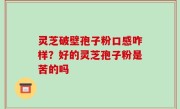 灵芝破壁孢子粉口感咋样？好的灵芝孢子粉是苦的吗