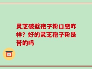 灵芝破壁孢子粉口感咋样？好的灵芝孢子粉是苦的吗