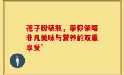 孢子粉装瓶，带你领略非凡美味与营养的双重享受”