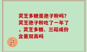 灵芝多糖是孢子粉吗？灵芝孢子粉吃了一年了，灵芝多糖、三萜成份含量双高吗