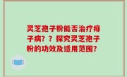 灵芝孢子粉能否治疗痱子病？？探究灵芝孢子粉的功效及适用范围？