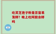 吃灵芝孢子粉是否容易发胖？晚上吃阿胶会胖吗