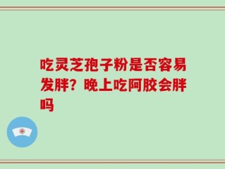 吃灵芝孢子粉是否容易发胖？晚上吃阿胶会胖吗