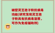破壁灵芝孢子粉抗病毒功能(研究发现灵芝孢子粉具有抗病毒潜质，可作为免疫辅助剂)
