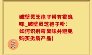 破壁灵芝孢子粉有霉臭味_破壁灵芝孢子粉：如何识别霉臭味并避免购买劣质产品)