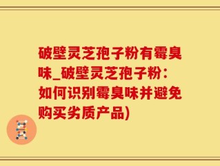 破壁灵芝孢子粉有霉臭味_破壁灵芝孢子粉：如何识别霉臭味并避免购买劣质产品)