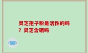 灵芝孢子粉是活性的吗？灵芝含硒吗