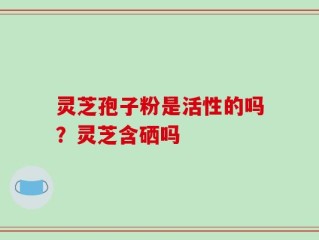 灵芝孢子粉是活性的吗？灵芝含硒吗