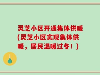 灵芝小区开通集体供暖(灵芝小区实现集体供暖，居民温暖过冬！)