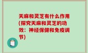 天麻和灵芝有什么作用(探究天麻和灵芝的功效：神经保健和免疫调节)