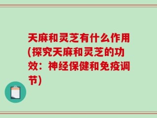 天麻和灵芝有什么作用(探究天麻和灵芝的功效：神经保健和免疫调节)