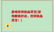 游戏挖到极品灵芝(游戏翻倍好运，挖到极品灵芝！)