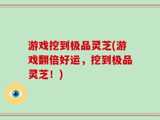 游戏挖到极品灵芝(游戏翻倍好运，挖到极品灵芝！)