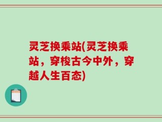 灵芝换乘站(灵芝换乘站，穿梭古今中外，穿越人生百态)