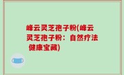 峰云灵芝孢子粉(峰云灵芝孢子粉：自然疗法 健康宝藏)