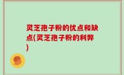 灵芝孢子粉的优点和缺点(灵芝孢子粉的利弊)