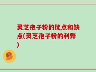 灵芝孢子粉的优点和缺点(灵芝孢子粉的利弊)