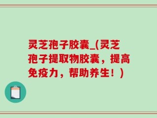 灵芝孢子胶囊_(灵芝孢子提取物胶囊，提高免疫力，帮助养生！)