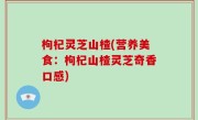 枸杞灵芝山楂(营养美食：枸杞山楂灵芝奇香口感)