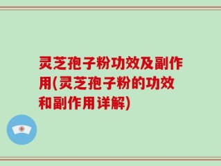灵芝孢子粉功效及副作用(灵芝孢子粉的功效和副作用详解)