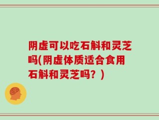 阴虚可以吃石斛和灵芝吗(阴虚体质适合食用石斛和灵芝吗？)