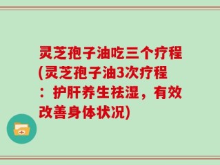灵芝孢子油吃三个疗程(灵芝孢子油3次疗程：护肝养生祛湿，有效改善身体状况)