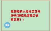 患肺癌的人能吃灵芝吗好吗(肺癌患者能否食用灵芝？)