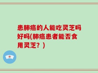 患肺癌的人能吃灵芝吗好吗(肺癌患者能否食用灵芝？)