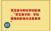 灵芝孢子粉对孕妇影响_“灵芝孢子粉：孕妇使用的影响与注意事项”
